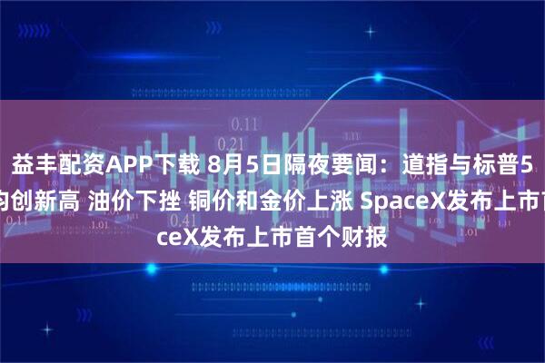 益丰配资APP下载 8月5日隔夜要闻：道指与标普500指数均创新高 油价下挫 铜价和金价上涨 SpaceX发布上市首个财报
