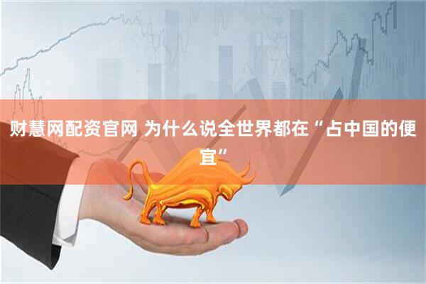 财慧网配资官网 为什么说全世界都在“占中国的便宜”