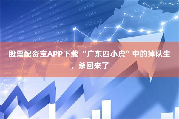 股票配资宝APP下载 “广东四小虎”中的掉队生，杀回来了