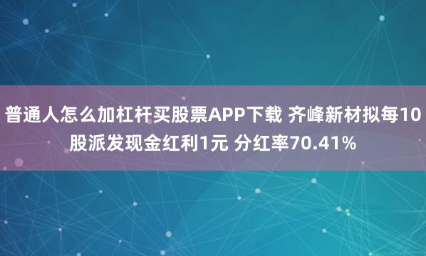 普通人怎么加杠杆买股票APP下载 齐峰新材拟每10股派发现金红利1元 分红率70.41%